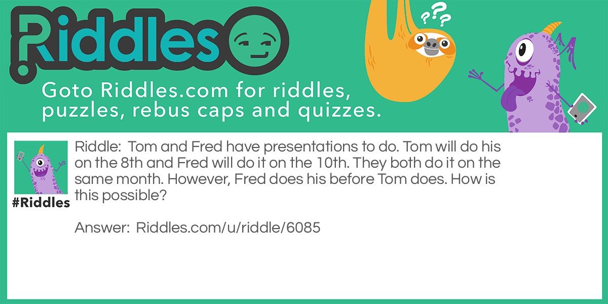 Tom and Fred have presentations to do. Tom will do his on the 8th and Fred will do it on the 10th. They both do it on the same month. However, Fred does his before Tom does. How is this possible?