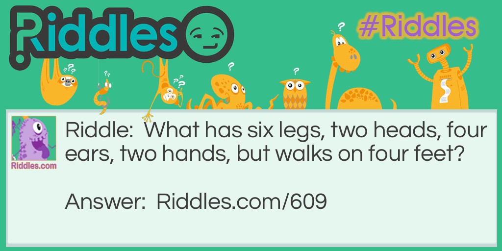 Riddle: What has six legs, two heads, four ears, and two hands, but walks on four feet? Answer: A horse and rider.