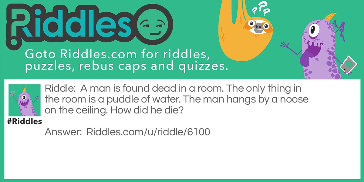 A man is found dead in a room. The only thing in the room is a puddle of water. The man hangs by a noose on the ceiling. How did he die?