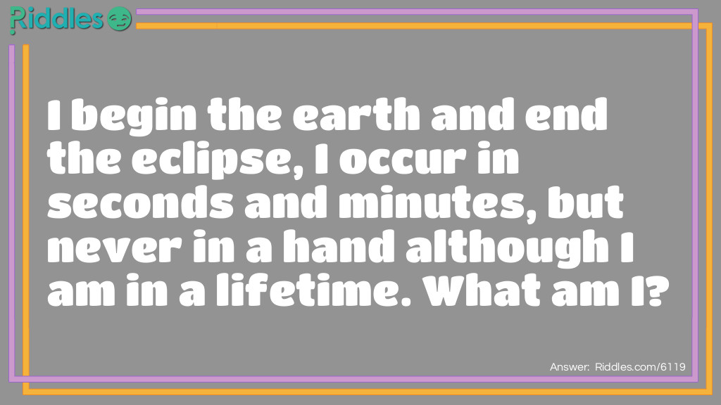 Riddle: I begin the earth and end the eclipse, I occur in seconds and minutes, but never in a hand although I am in a lifetime. What am I? Answer: Letter E.