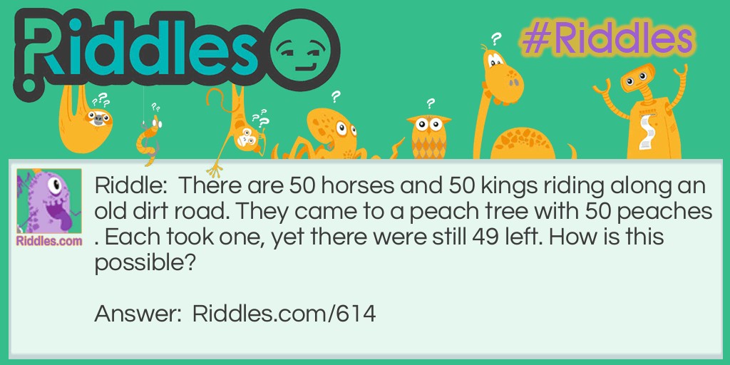 There are 50 horses and 50 kings riding along an old dirt road. They came to a peach tree with 50 peaches. Each took one, yet there were still 49 left. How is this possible? Riddle Meme.