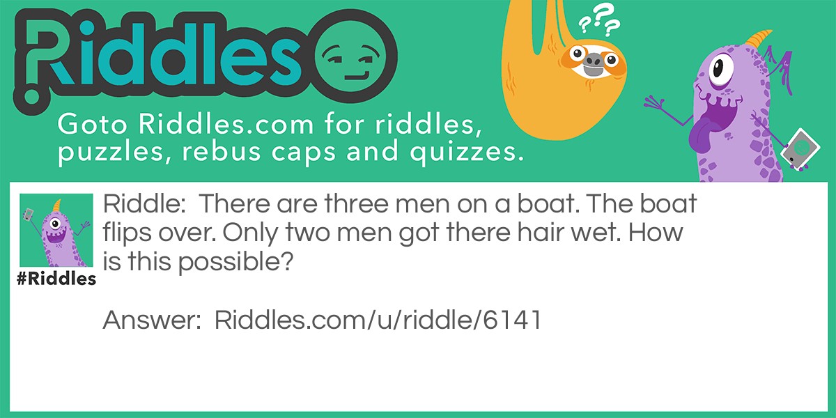 There are three men on a boat. The boat flips over. Only two men got there hair wet. How is this possible?