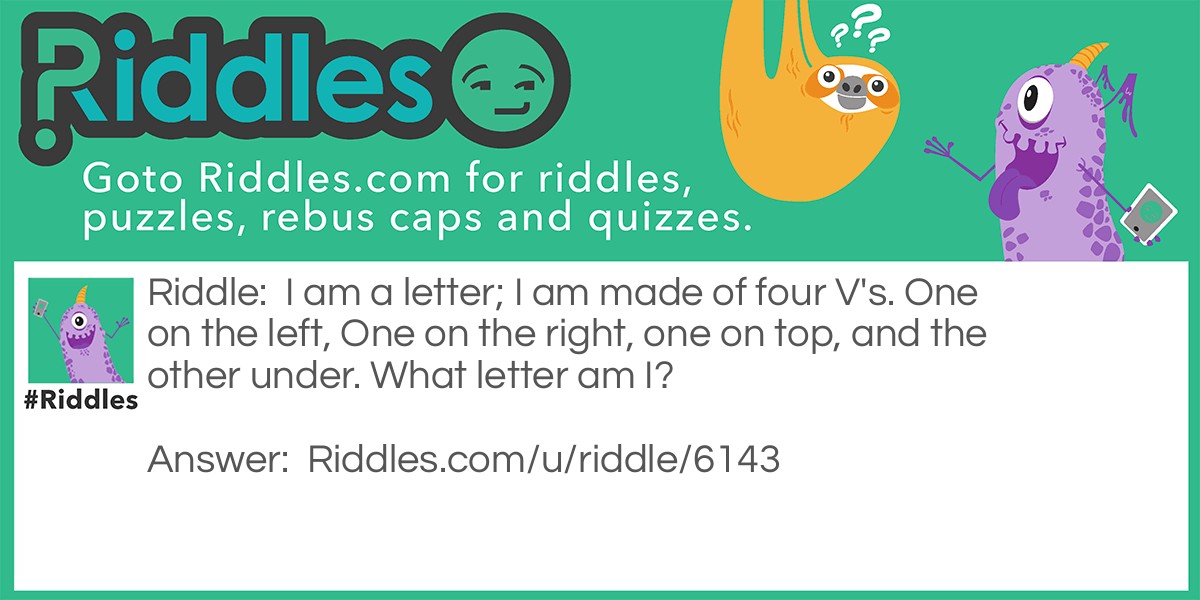 I am a letter; I am made of four V's. One on the left, One on the right, one on top, and the other under. What letter am I?