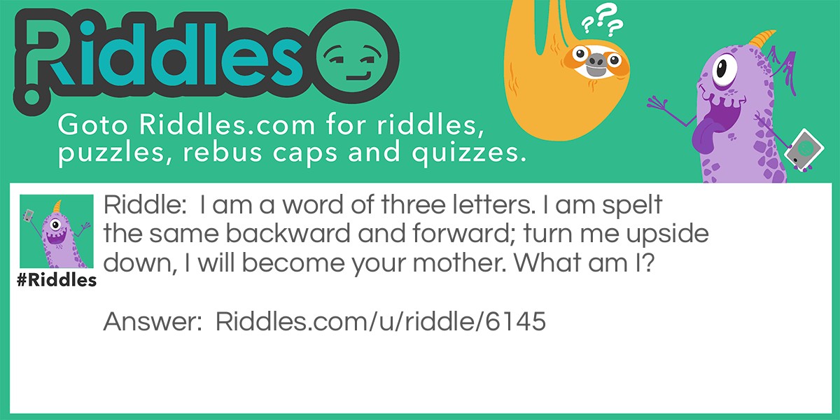 I am a word of three letters. I am spelt the same backward and forward; turn me upside down, I will become your mother. What am I?