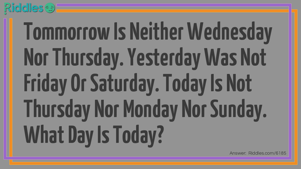 Riddle: Tomorrow Is Neither Wednesday Nor Thursday. Yesterday Was Not Friday Or Saturday. Today Is Not Thursday Nor Monday Nor Sunday. What Day Is Today? Answer: Friday.
