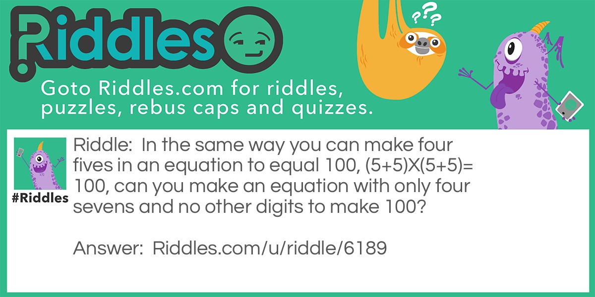 In the same way you can make four fives in an equation to equal 100, (5+5)X(5+5)=100, can you make an equation with only four sevens and no other digits to make 100?