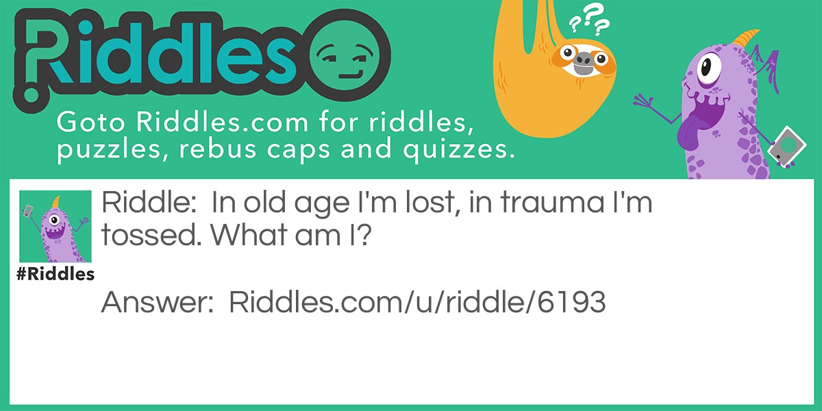 Riddle: In old age I'm lost, in trauma I'm tossed. What am I? Answer: Memories.