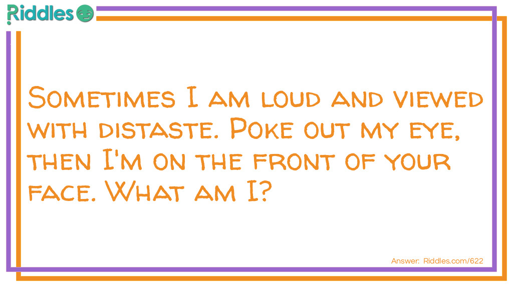 Riddle: Sometimes I am loud and viewed with distaste. Poke out my eye, then I'm on the front of your face. What am I? Answer: A noise, remove the "eye" aka "i" and you get a nose.