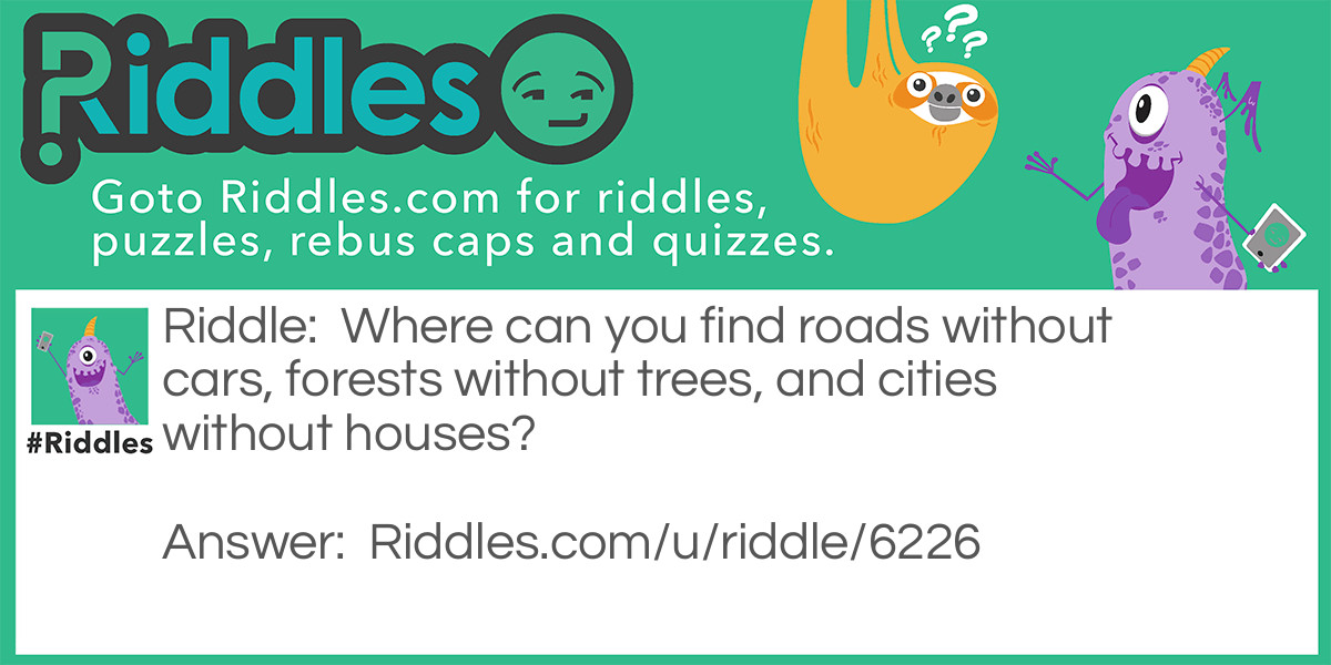 Where can you find roads without cars, forests without trees, and cities without houses?