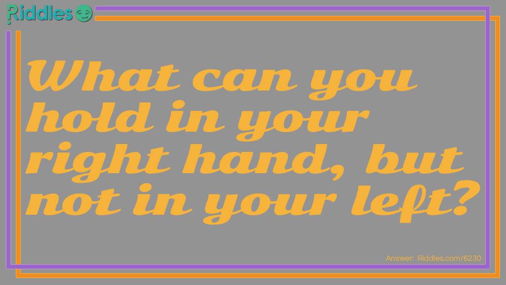 What can you hold in your right hand, but not in your left?