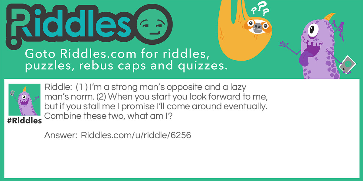 Riddle: (1 ) I'm a strong man's opposite and a lazy man's norm. (2) When you start you look forward to me, but if you stall me I promise I'll come around eventually. Combine these two, what am I? Answer: Weak + End = Weekend.
