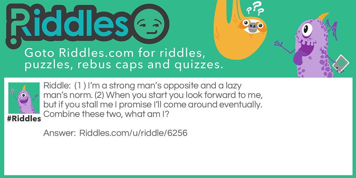 (1 ) I'm a strong man's opposite and a lazy man's norm. (2) When you start you look forward to me, but if you stall me I promise I'll come around eventually. Combine these two, what am I?