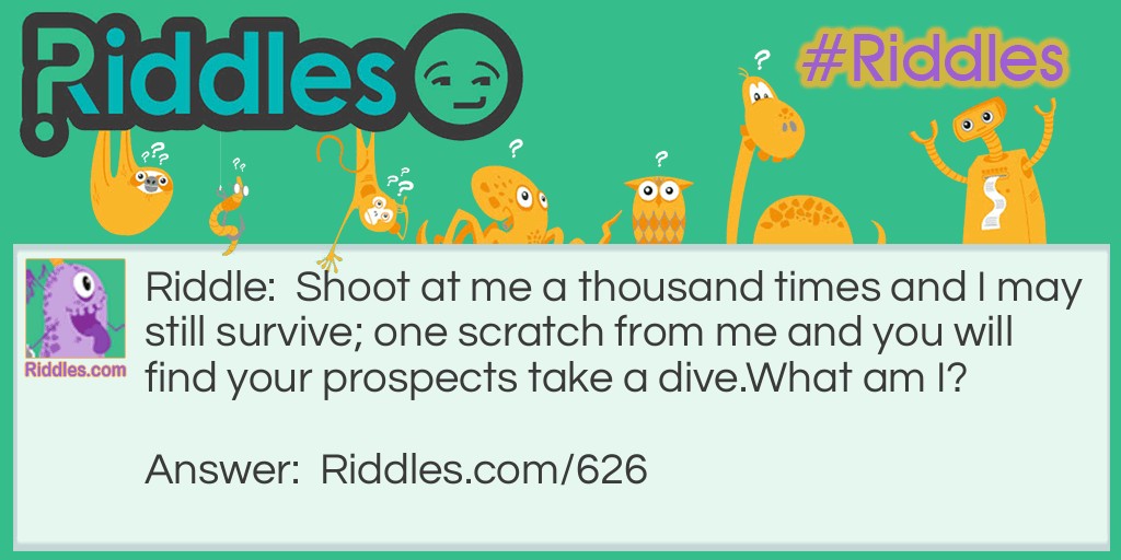 Shoot at me a thousand times and I may still survive; one scratch from me and you will find your prospects take a dive.
What am I?