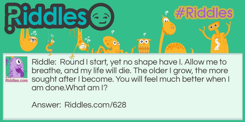 Round I start, yet no shape have I. Allow me to breathe, and my life will die. The older I grow, the more sought after I become. You will feel much better when I am done.
What am I?