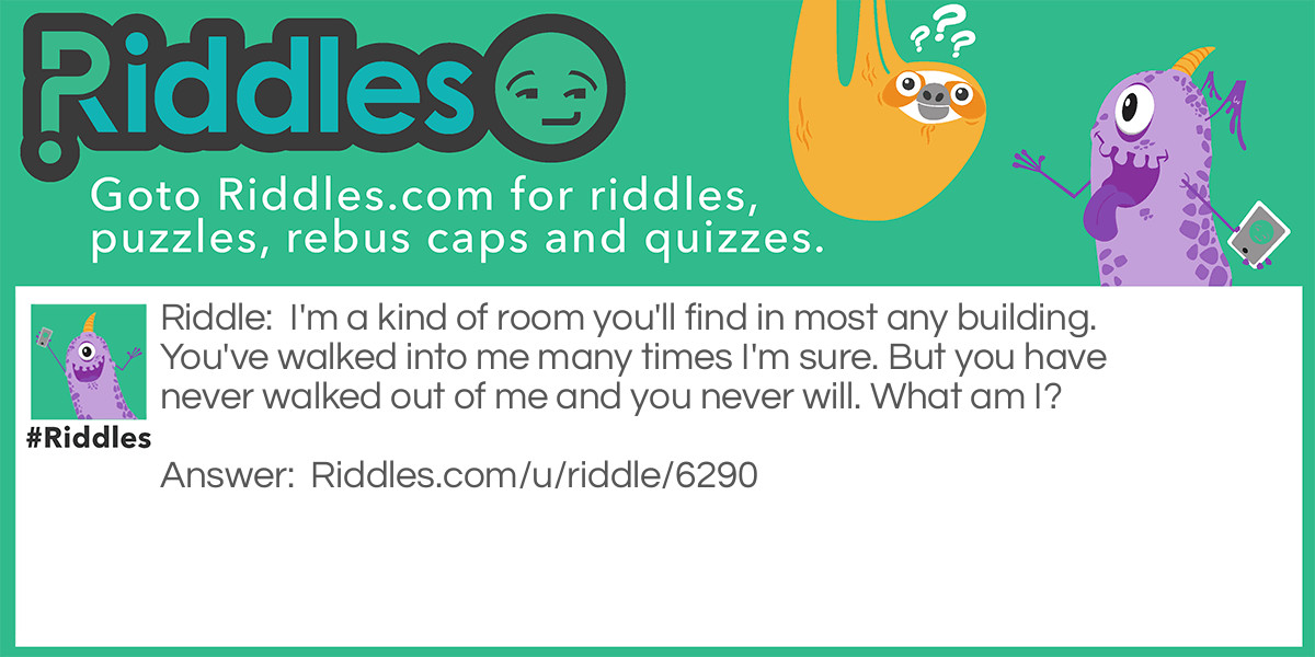 I'm a kind of room you'll find in most any building. You've walked into me many times I'm sure. But you have never walked out of me and you never will. What am I?