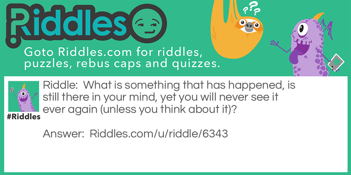 What is something that has happened, is still there in your mind, yet you will never see it ever again (unless you think about it)?