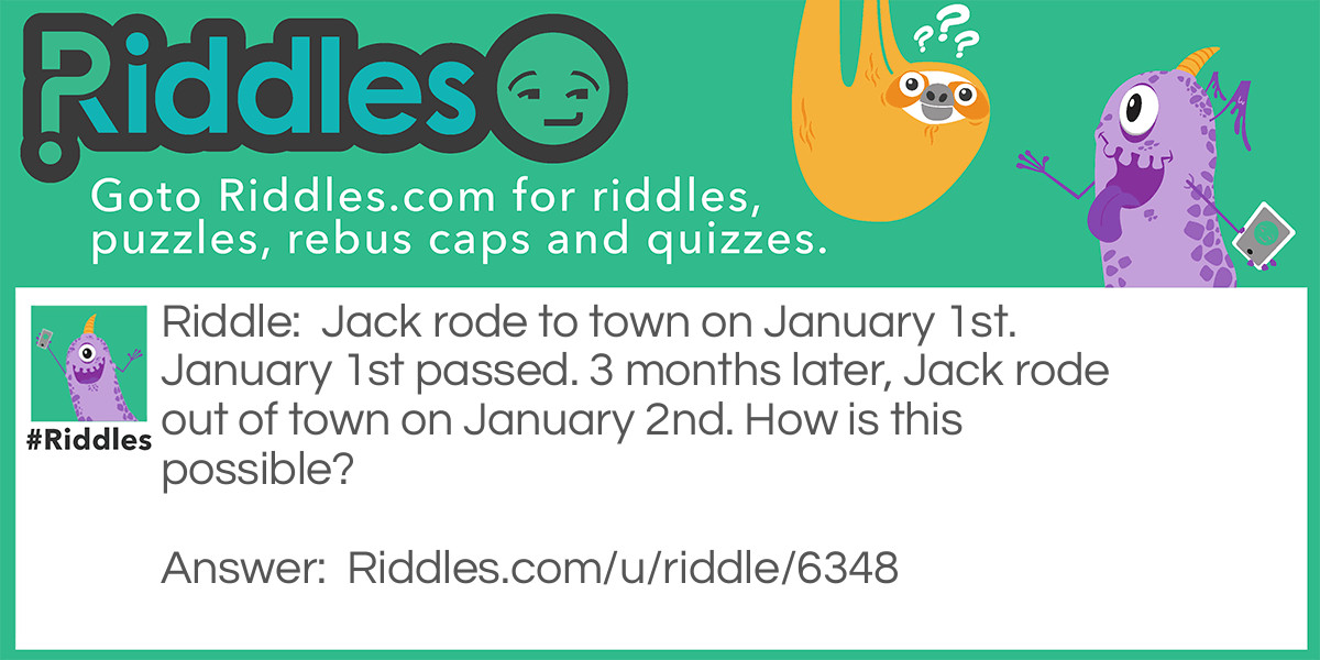Jack rode to town on January 1st. January 1st passed. 3 months later, Jack rode out of town on January 2nd. How is this possible?