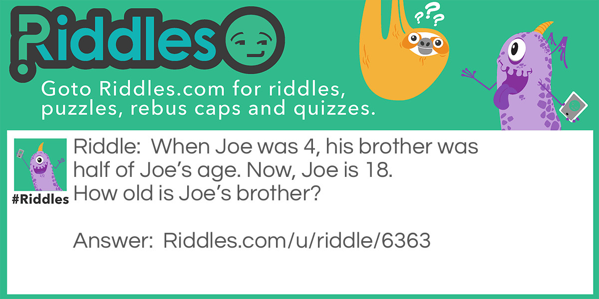 When Joe was 4, his brother was half of Joe's age. Now, Joe is 18. How old is Joe's brother?