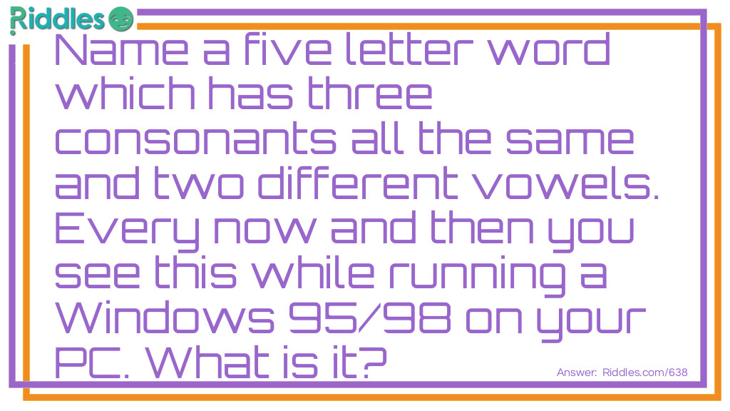 Name a five letter word which has three consonants all the same and two different vowels. Every now and then you see this while running a Windows 95/98 on your PC. What is it?