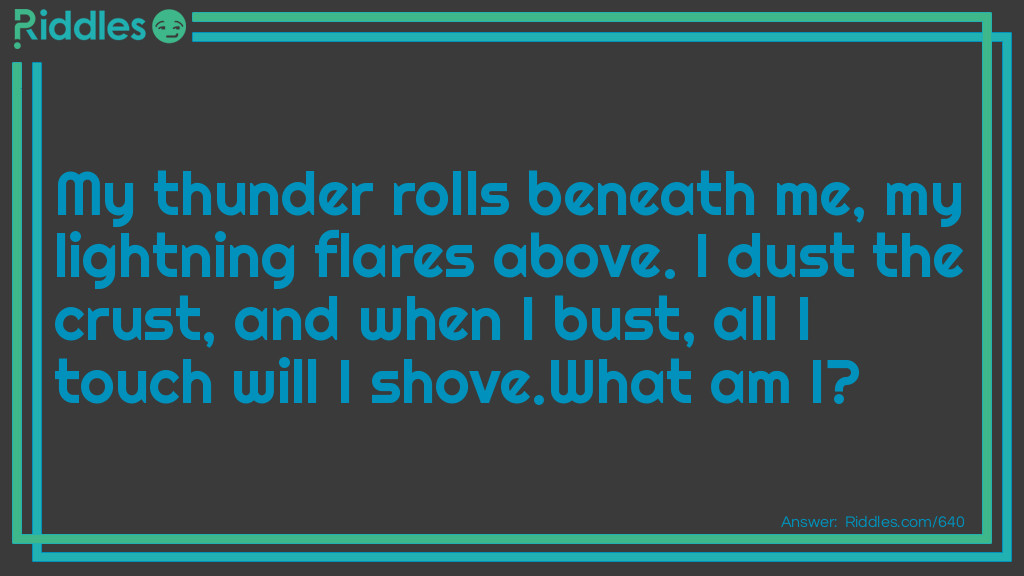 My thunder rolls beneath me, my lightning flares above. I dust the crust, and when I bust, all I touch will I shove.
What am I?