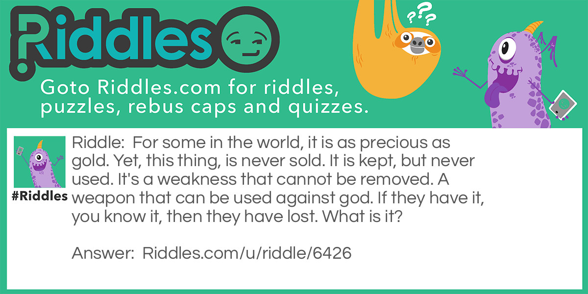 For some in the world, it is as precious as gold. Yet, this thing, is never sold. It is kept, but never used. It's a weakness that cannot be removed. A weapon that can be used against god. If they have it, you know it, then they have lost. What is it?