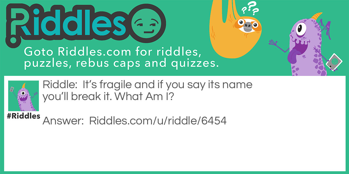 It's fragile and if you say its name you'll break it. What Am I?
