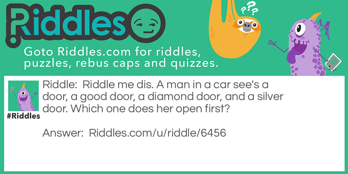 Riddle me dis. A man in a car see's a door, a good door, a diamond door, and a silver door. Which one does her open first?