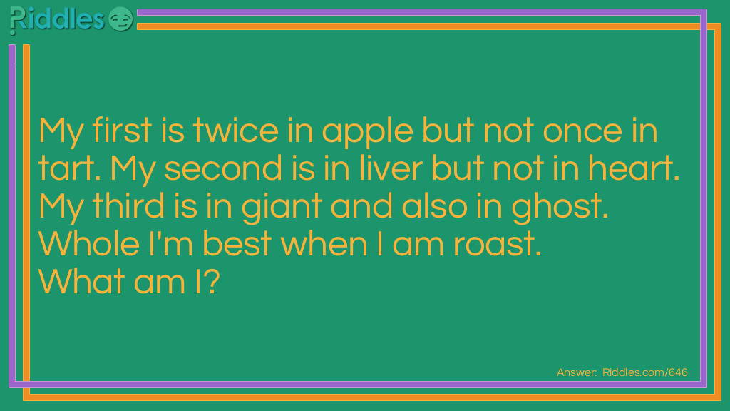 Riddle: My first is twice in apple but not once in tart. My second is in liver but not in heart. My third is in giant and also in ghost. Whole I'm best when I am roast. What am I? Answer: The word Pig.