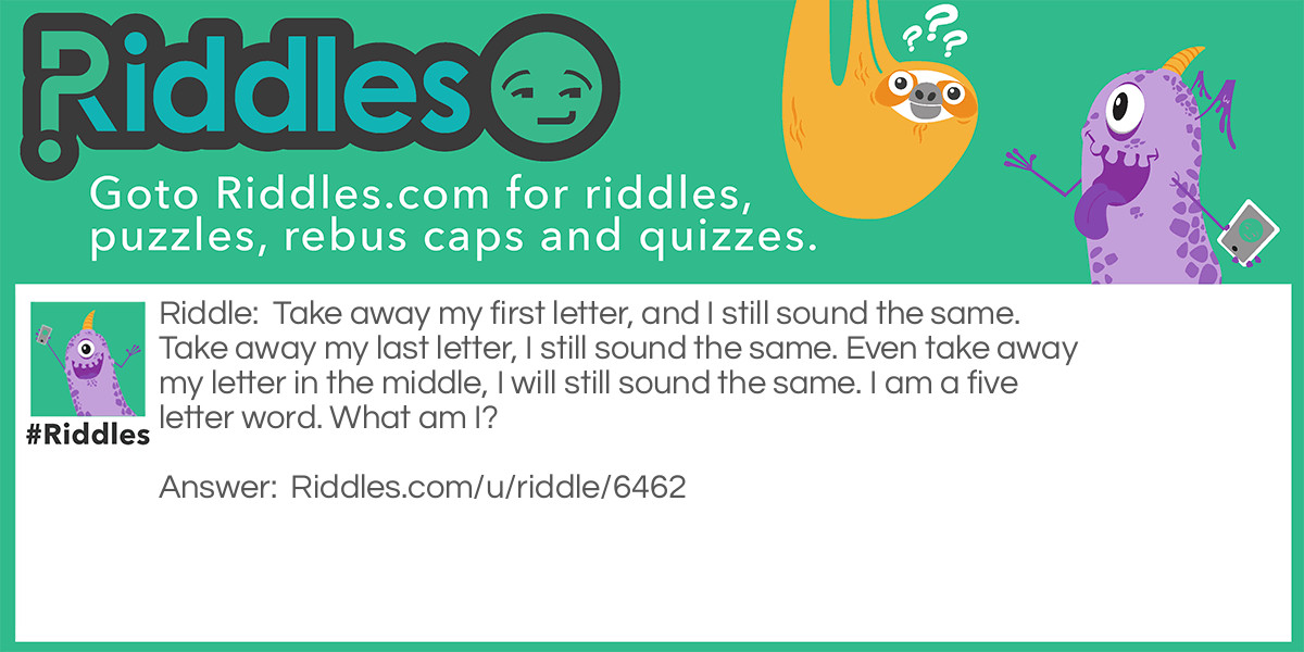 Riddle: Take away my first letter, and I still sound the same. Take away my last letter, I still sound the same. Even take away my letter in the middle, I will still sound the same. I am a five letter word. What am I? Answer: Empty.