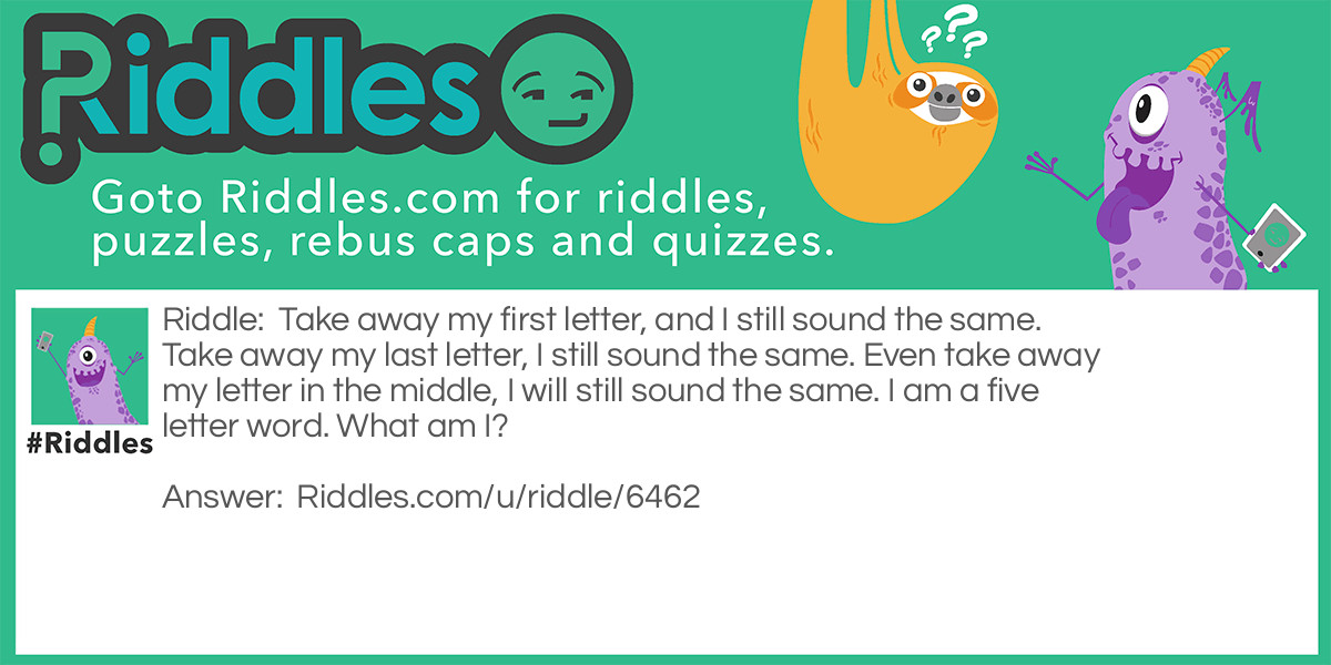 Take away my first letter, and I still sound the same. Take away my last letter, I still sound the same. Even take away my letter in the middle, I will still sound the same. I am a five letter word. What am I?