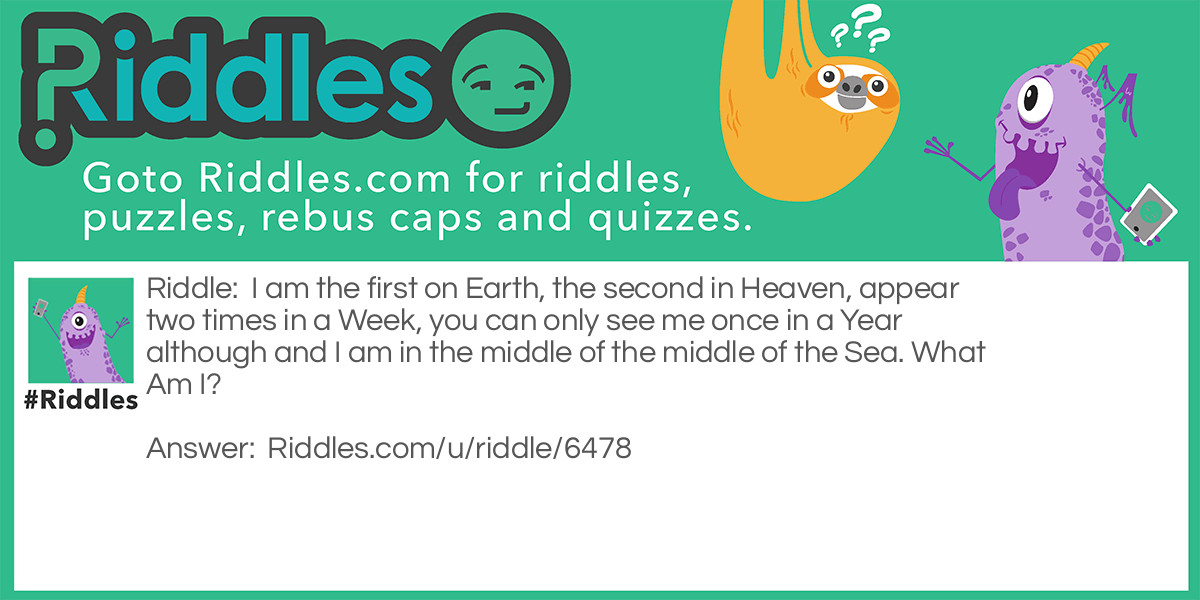 I am the first on Earth, the second in Heaven, appear two times in a Week, you can only see me once in a Year although and I am in the middle of the middle of the Sea. What Am I?