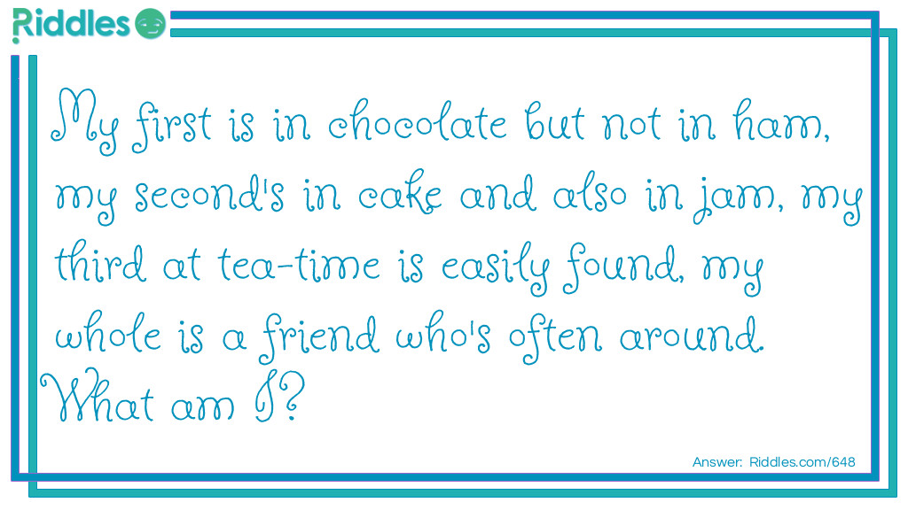 Riddle: My first is in chocolate but not in ham, my second's in cake and also in jam, my third at tea-time is easily found, my whole is a friend who's often around. What am I? Answer: A Cat!