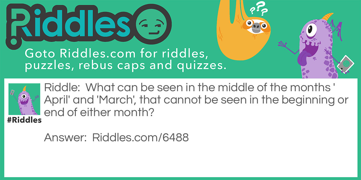 Riddle: What can be seen in the middle of the months 'April' and 'March', that cannot be seen in the beginning or end of either month? Answer: The letter "r".