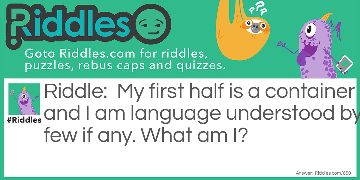 Riddle: My first half is a container and I am language understood by few if any. What am I? Answer: Jargon.