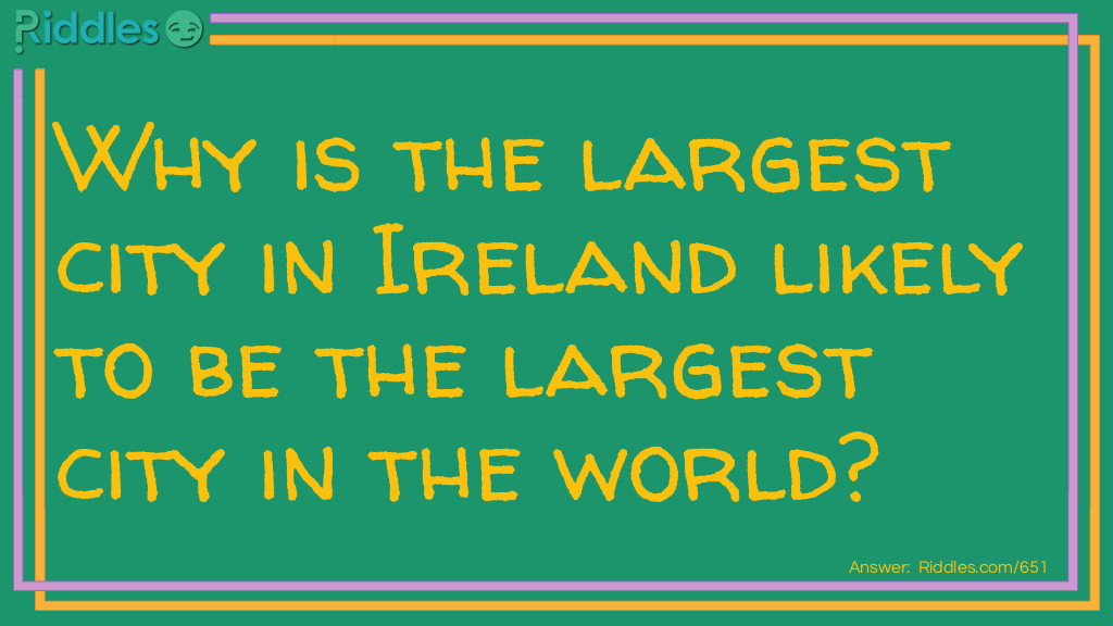 Riddle: Why is the largest city in Ireland likely to be the largest city in the world? Answer: Because it is every year doubling (Dublin).