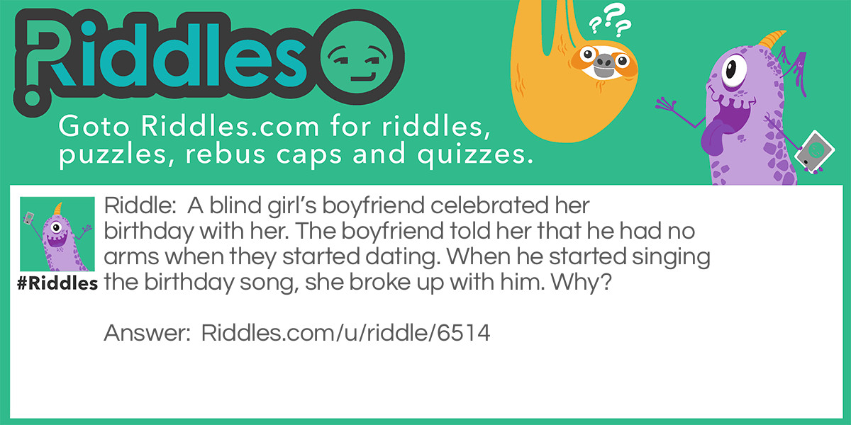 A blind girl's boyfriend celebrated her birthday with her. The boyfriend told her that he had no arms when they started dating. When he started singing the birthday song, she broke up with him. Why?