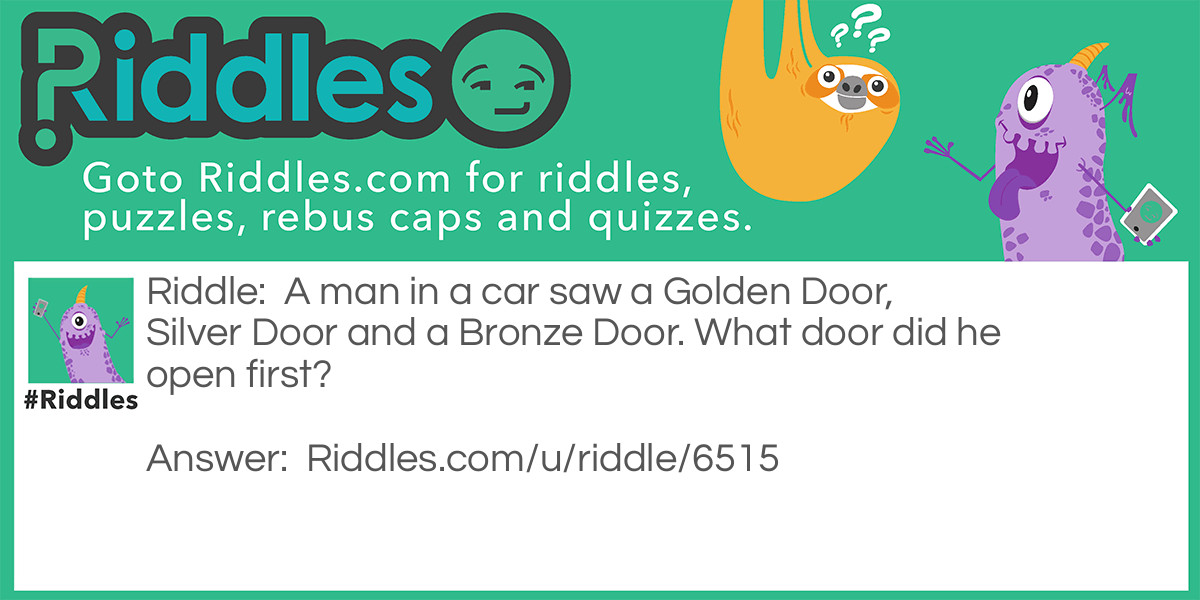 Riddle: A man in a car saw a Golden Door, Silver Door and a Bronze Door. What door did he open first? Answer: The car door.