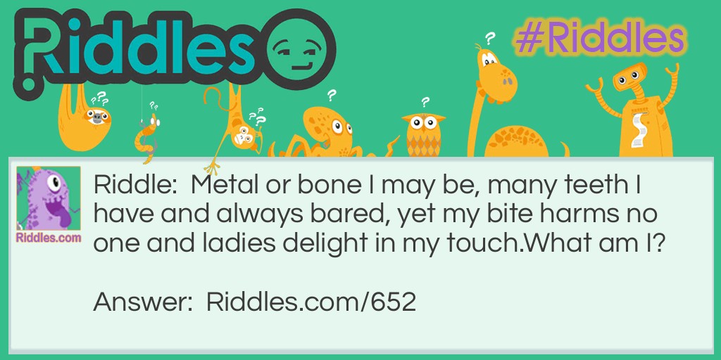 Metal or bone I may be, many teeth I have and always bared, yet my bite harms no one, and ladies delight in my touch. 
What am I?