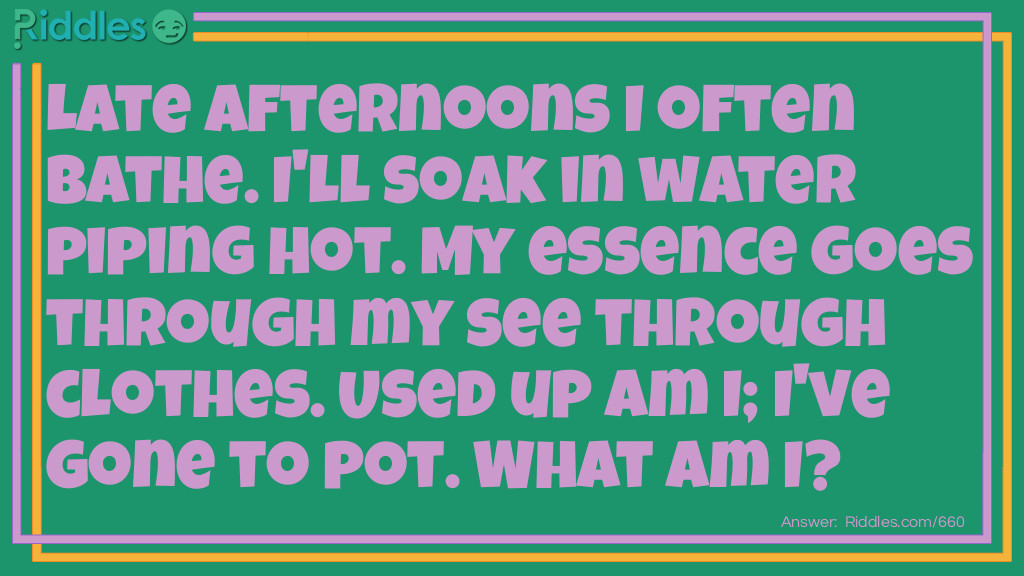 Late afternoons I often bathe. I'll soak in water piping hot. My essence goes through my see through clothes. Used up am I; I've gone to pot. What am I?