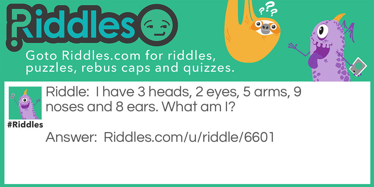I have 3 heads, 2 eyes, 5 arms, 9 noses and 8 ears. What am I?