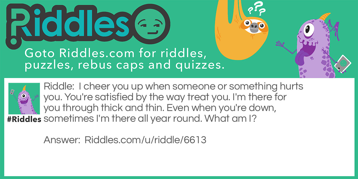 I cheer you up when someone or something hurts you. You're satisfied by the way treat you. I'm there for you through thick and thin. Even when you're down, sometimes I'm there all year round. What am I?