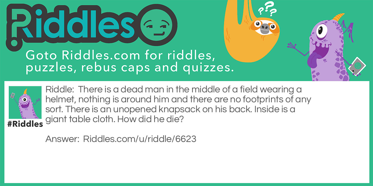 There is a dead man in the middle of a field wearing a helmet, nothing is around him and there are no footprints of any sort. There is an unopened knapsack on his back. Inside is a giant table cloth. How did he die?