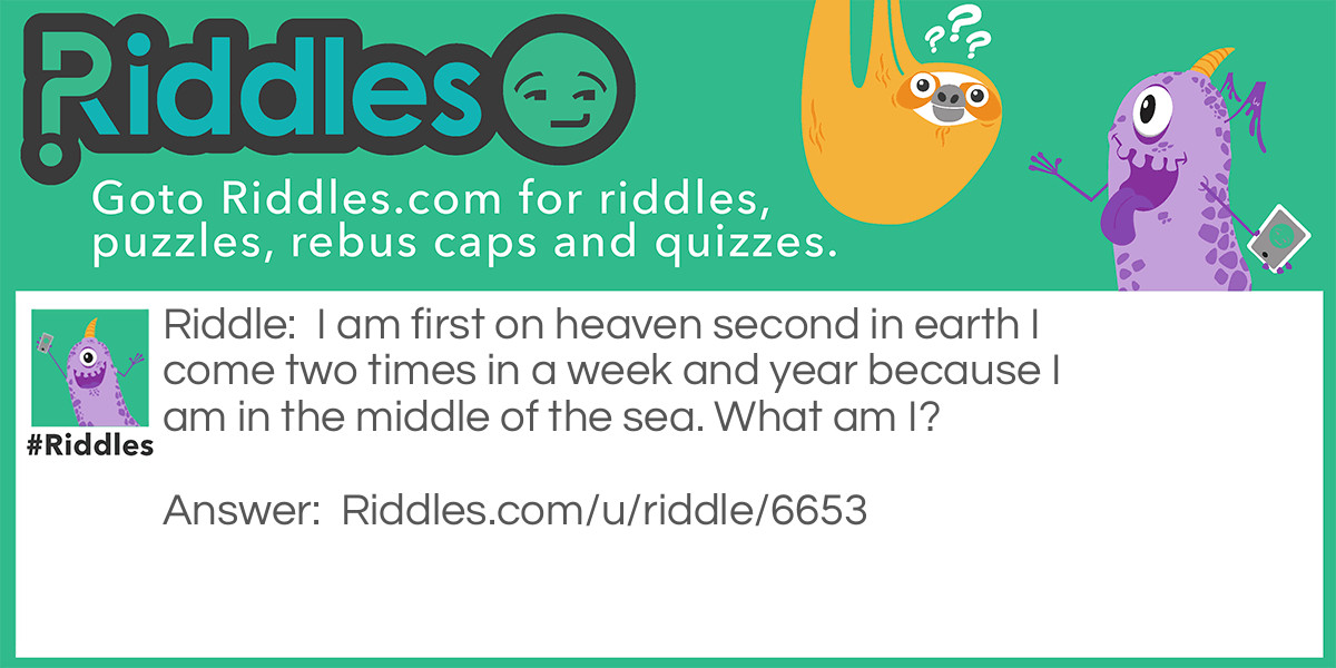 I am first on heaven second in earth I come two times in a week and year because I am in the middle of the sea. What am I?