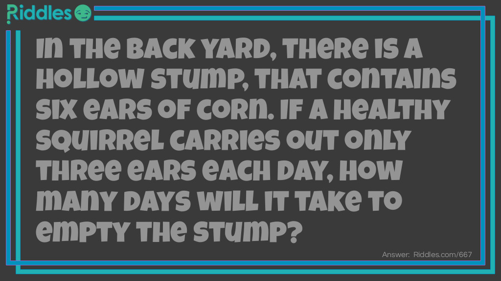 In the back yard, there is a hollow stump, that contains six ears of corn. If a healthy squirrel carries out only three ears each day, how many days will it take to empty the stump?