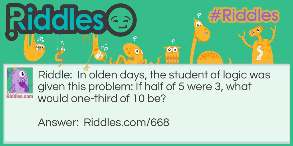 Riddle: In olden days, the student of logic was given this problem: If half of 5 were 3, what would one-third of 10 be? Answer: It would be 4.
