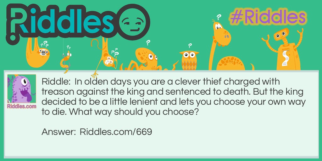 Riddle: In olden days you are a clever thief charged with treason against the king and sentenced to death. But the king decided to be a little lenient and lets you choose your own way to die. What way should you choose? Answer: Choose to die of old age.