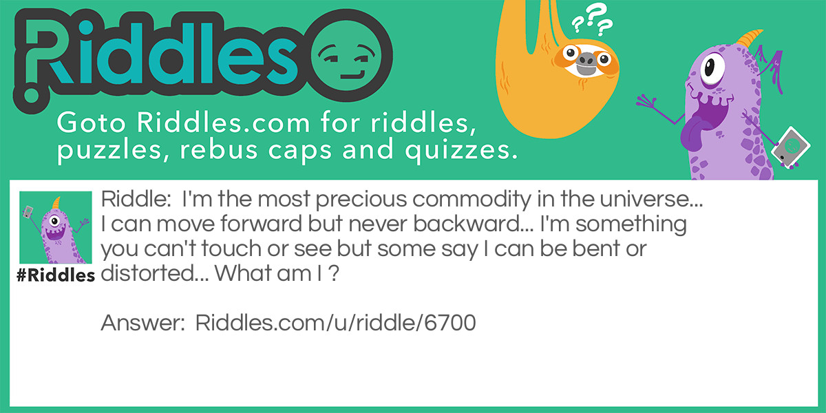 I'm the most precious commodity in the universe... I can move forward but never backward... I'm something you can't touch or see but some say I can be bent or distorted... What am I ?