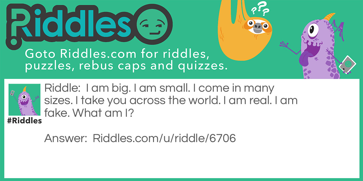 I am big. I am small. I come in many sizes. I take you across the world. I am real. I am fake. What am I?