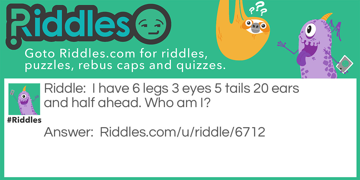 I have 6 legs 3 eyes 5 tails 20 ears and half ahead. Who am I?