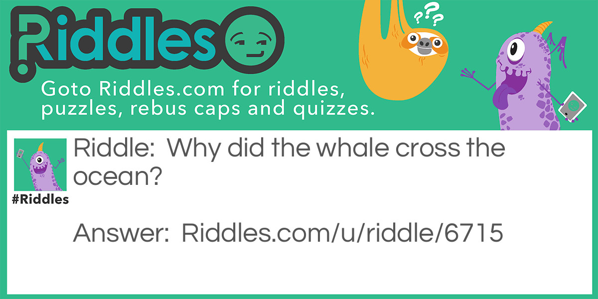 Riddle: Why did the whale cross the ocean? Answer: To get to the other tide.